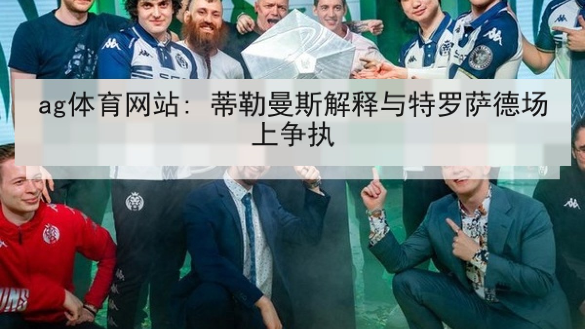 ag体育网站: 蒂勒曼斯解释与特罗萨德场上争执