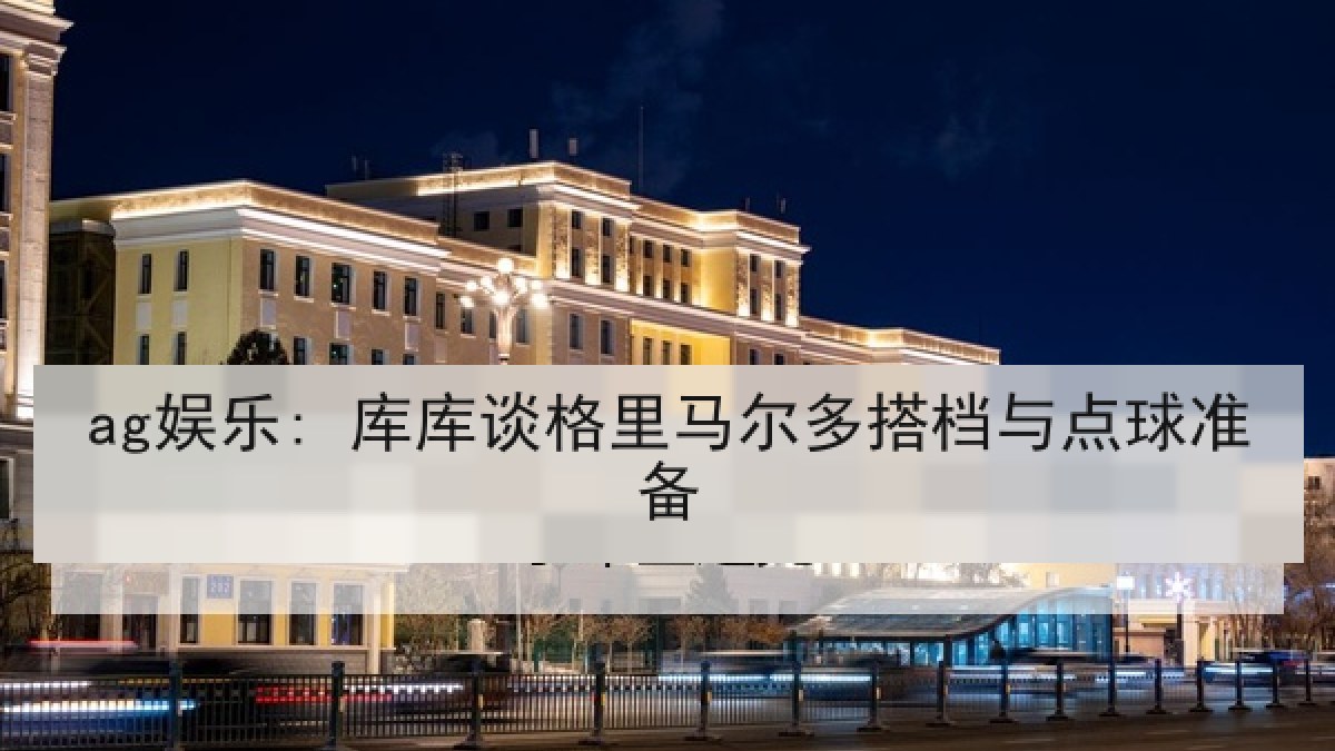 ag娱乐: 库库谈格里马尔多搭档与点球准备