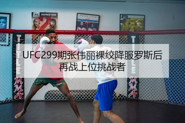 UFC299期张伟丽裸绞降服罗斯后再战上位挑战者