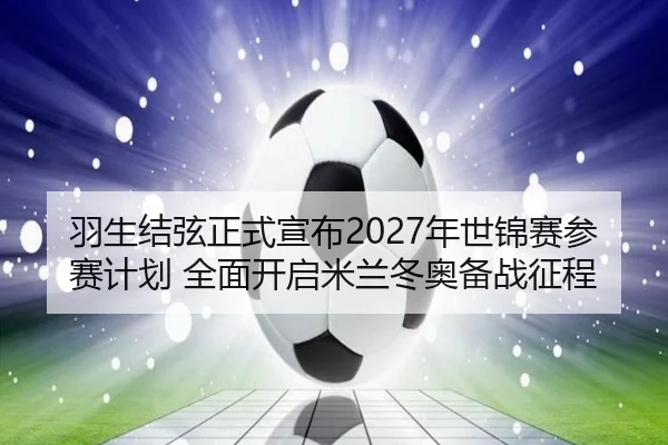 羽生结弦正式宣布2027年世锦赛参赛计划 全面开启米兰冬奥备战征程