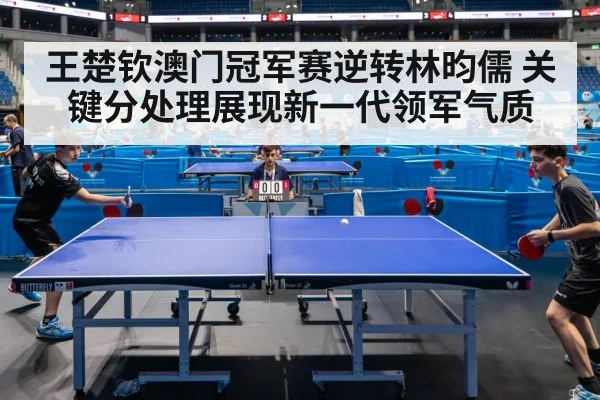 王楚钦澳门冠军赛逆转林昀儒 关键分处理展现新一代领军气质