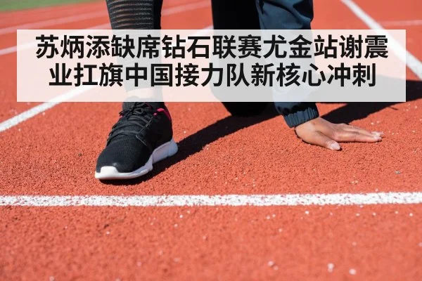苏炳添缺席钻石联赛尤金站谢震业扛旗中国接力队新核心冲刺